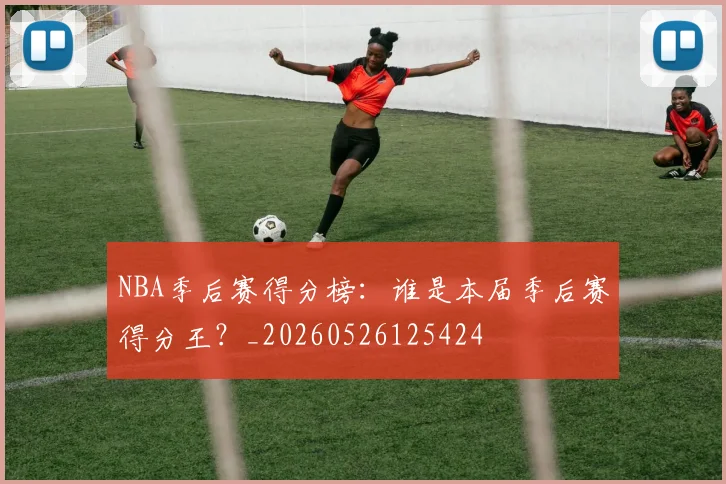 NBA季后赛得分榜:谁是本届季后赛得分王?_20260526125424