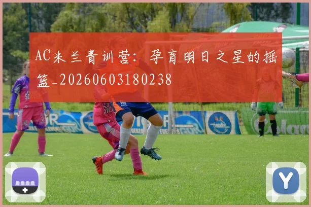 AC米兰青训营：孕育明日之星的摇篮_20260603180238