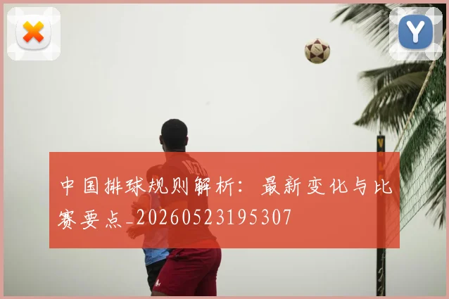 中国排球规则解析：最新变化与比赛要点_20260523195307