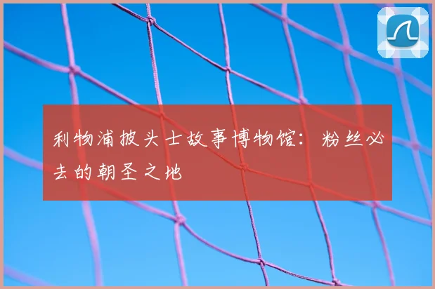 利物浦披头士故事博物馆：粉丝必去的朝圣之地