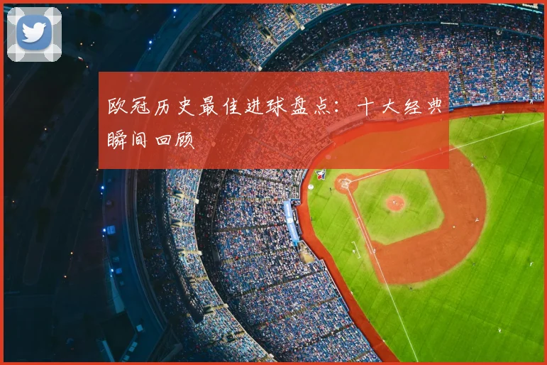 欧冠历史最佳进球盘点:十大经典瞬间回顾