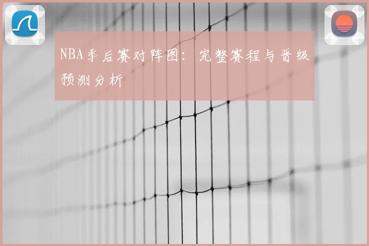 NBA季后赛对阵图：完整赛程与晋级预测分析