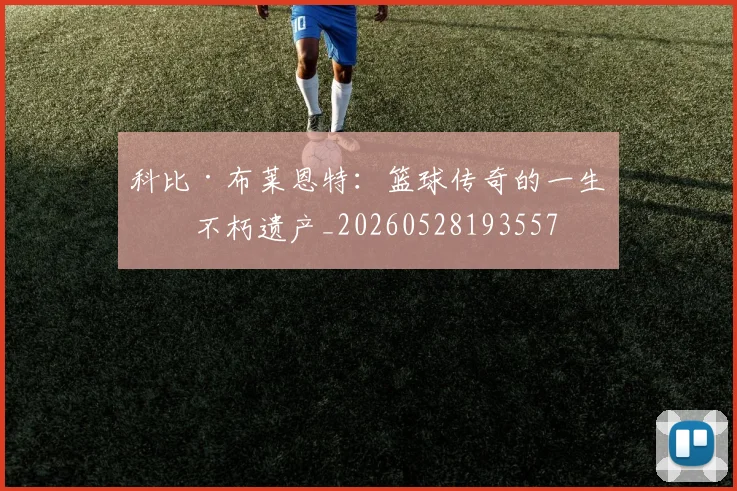 科比·布莱恩特：篮球传奇的一生与不朽遗产_20260528193557