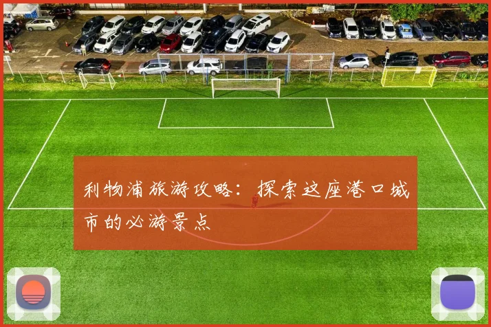 利物浦旅游攻略:探索这座港口城市的必游景点