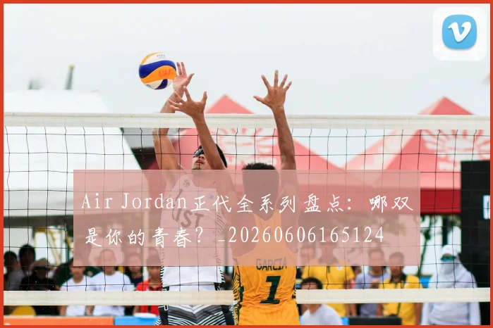 Air Jordan正代全系列盘点：哪双是你的青春？_20260606165124