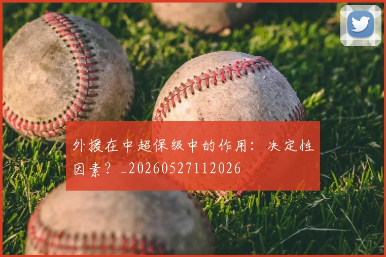 外援在中超保级中的作用：决定性因素？_20260527112026