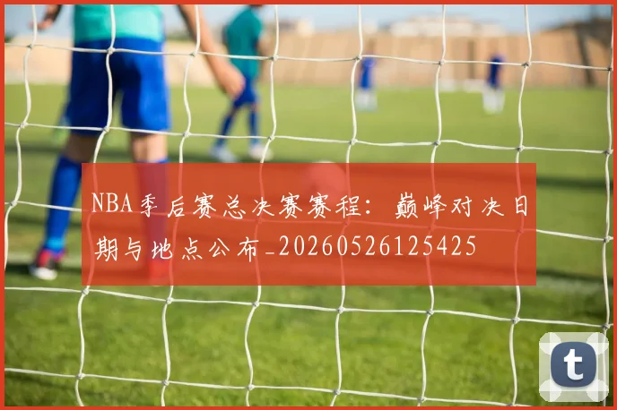 NBA季后赛总决赛赛程：巅峰对决日期与地点公布_20260526125425