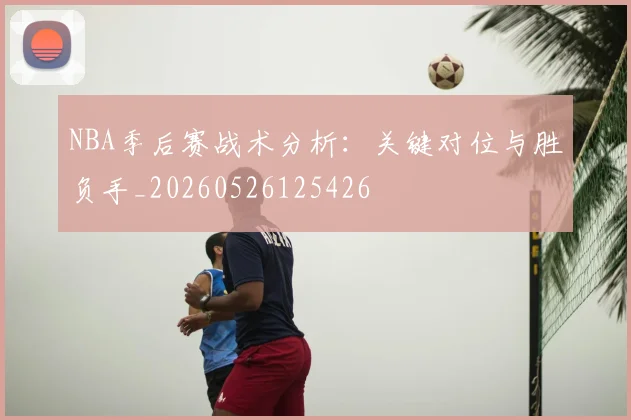 NBA季后赛战术分析：关键对位与胜负手_20260526125426