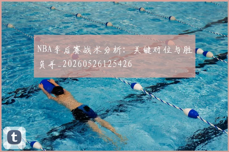 NBA季后赛战术分析：关键对位与胜负手_20260526125426