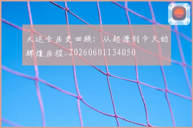 大运会历史回顾:从起源到今天的辉煌历程_20260601134050