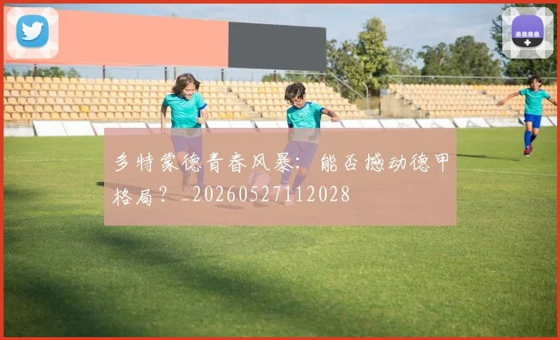多特蒙德青春风暴：能否撼动德甲格局？_20260527112028