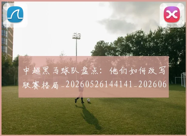 中超黑马球队盘点:他们如何改写联赛格局_20260526144141_20260608142635