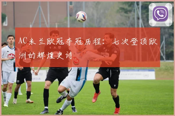 AC米兰欧冠夺冠历程:七次登顶欧洲的辉煌史诗