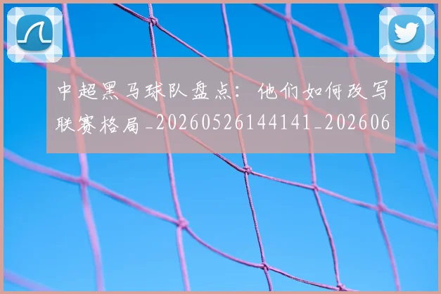 中超黑马球队盘点:他们如何改写联赛格局_20260526144141_20260608142635