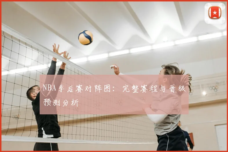 NBA季后赛对阵图：完整赛程与晋级预测分析