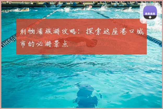 利物浦旅游攻略:探索这座港口城市的必游景点