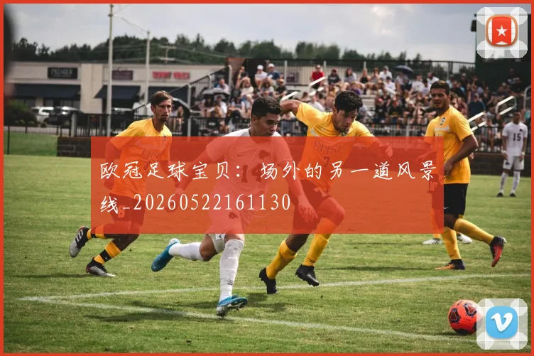 欧冠足球宝贝：场外的另一道风景线_20260522161130