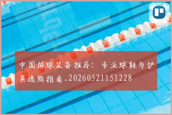 中国排球装备推荐:专业球鞋与护具选购指南_20260521151228